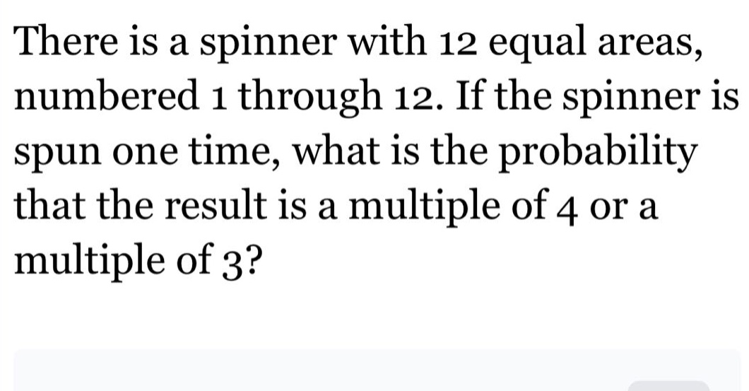 there is a spinner with 12 equal areas, numbered 1 through 12. if the spinner is spun one time, what is the probability that the result is a multiple of 4 or a multiple of 3?