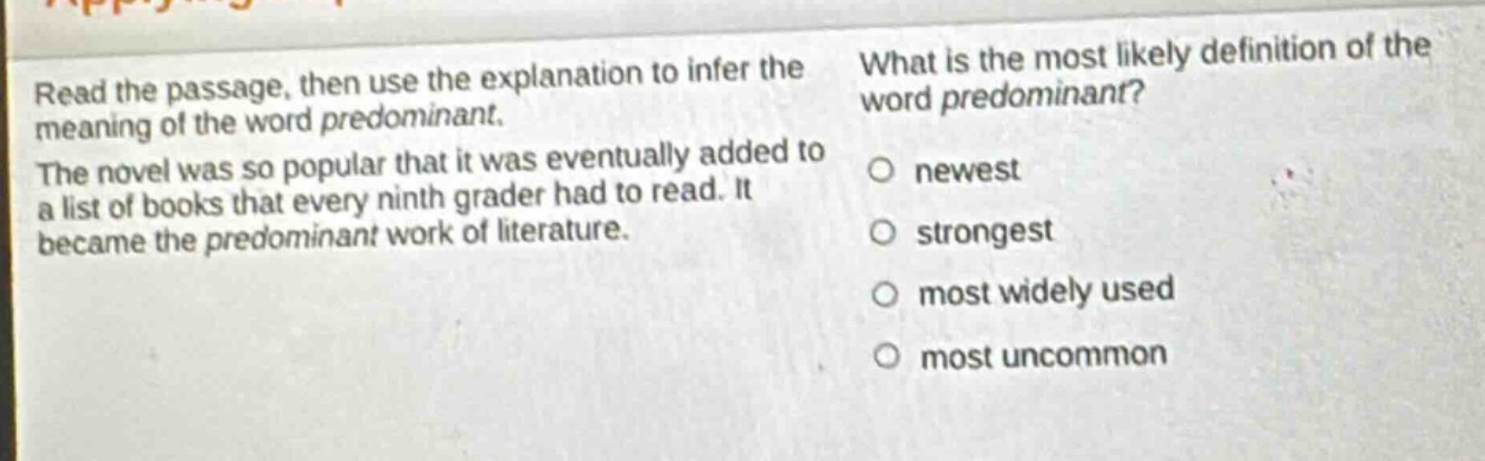read the passage, then use the explanation to infer the meaning of the word predominant. the novel was so popular that it was eventually added to a list of books that every ninth - grader had to read. it became the predominant work of literature. what is the most likely definition of the word predominant? newest strongest most widely used most uncommon