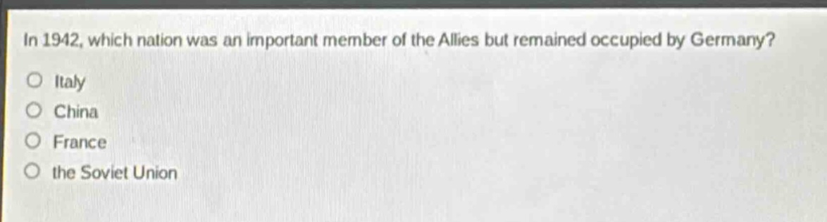 in 1942, which nation was an important member of the allies but remained occupied by germany?\no italy\no china\no france\no the soviet union