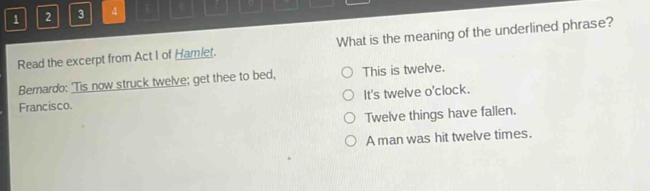 read the excerpt from act i of hamlet. bernardo: tis now struck twelve; get thee to bed, francisco. what is the meaning of the underlined phrase? this is twelve. its twelve oclock. twelve things have fallen. a man was hit twelve times.