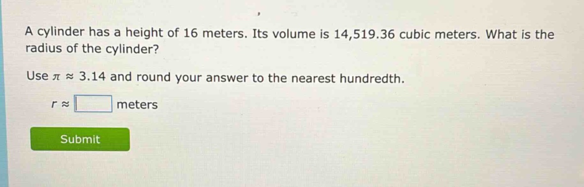 a cylinder has a height of 16 meters. its volume is 14,519.36 cubic meters. what is the radius of the cylinder? use π ≈ 3.14 and round your answer to the nearest hundredth. r ≈ meters