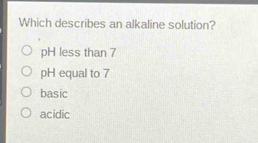 which describes an alkaline solution?\nph less than 7\nph equal to 7\nbasic\nacidic