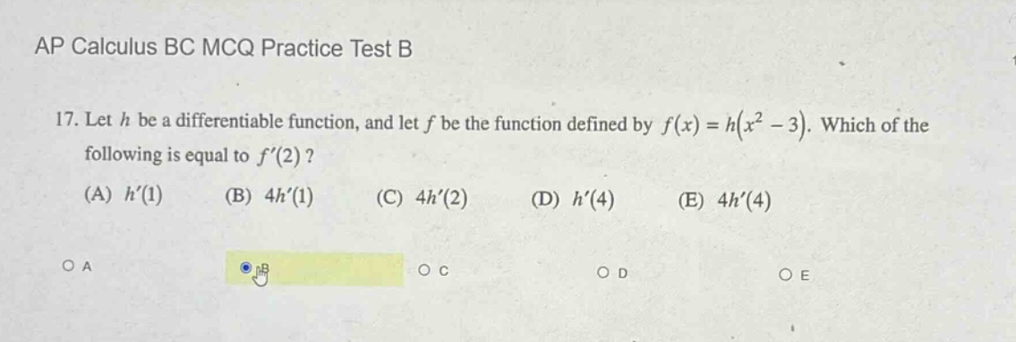 ap calculus bc mcq practice test b\n17. let h be a differentiable function, and let f be the function defined by f(x)=h(x² - 3). which of the following is equal to f(2)?\n(a) h(1) (b) 4h(1) (c) 4h(2) (d) h(4) (e) 4h(4)\no a o b o c o d o e