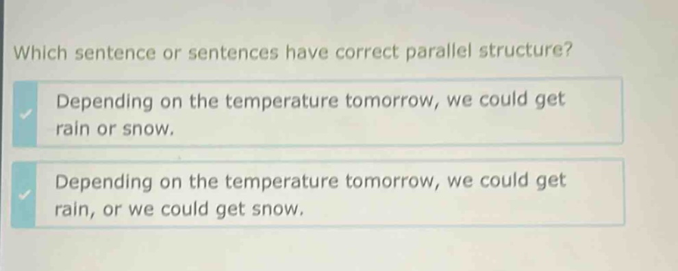 which sentence or sentences have correct parallel structure? depending on the temperature tomorrow, we could get rain or snow. depending on the temperature tomorrow, we could get rain, or we could get snow.