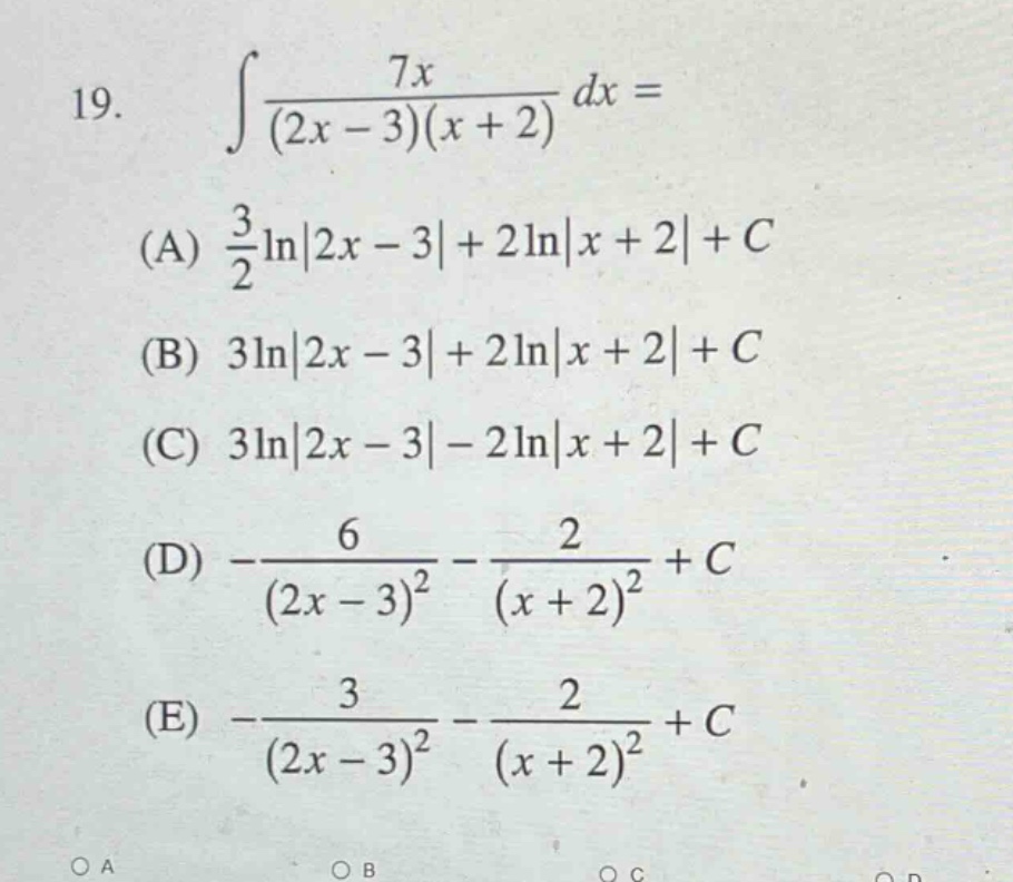 19. ∫(7x/((2x - 3)(x + 2)))dx = (a) (3/2)ln|2x - 3| + 2ln|x + 2| + c (b) 3ln|2x - 3| + 2ln|x + 2| + c (c) 3ln|2x - 3| - 2ln|x + 2| + c (d) -6/((2x - 3)^2) - 2/((x + 2)^2) + c (e) -3/((2x - 3)^2) - 2/((x + 2)^2) + c