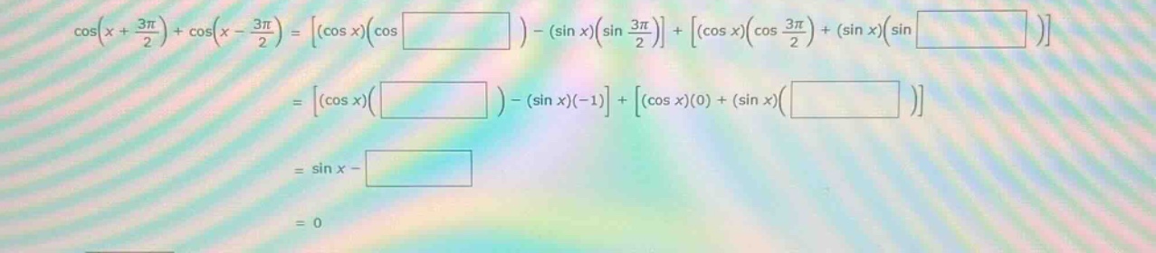 cos(x + 3π/2) + cos(x - 3π/2) = (cos x)(cos ) - (sin x)(sin 3π/2) + (cos x)(cos 3π/2) + (sin x)(sin ) = (cos x)( ) - (sin x)(-1) + (cos x)(0) + (sin x)( ) = sin x - = 0