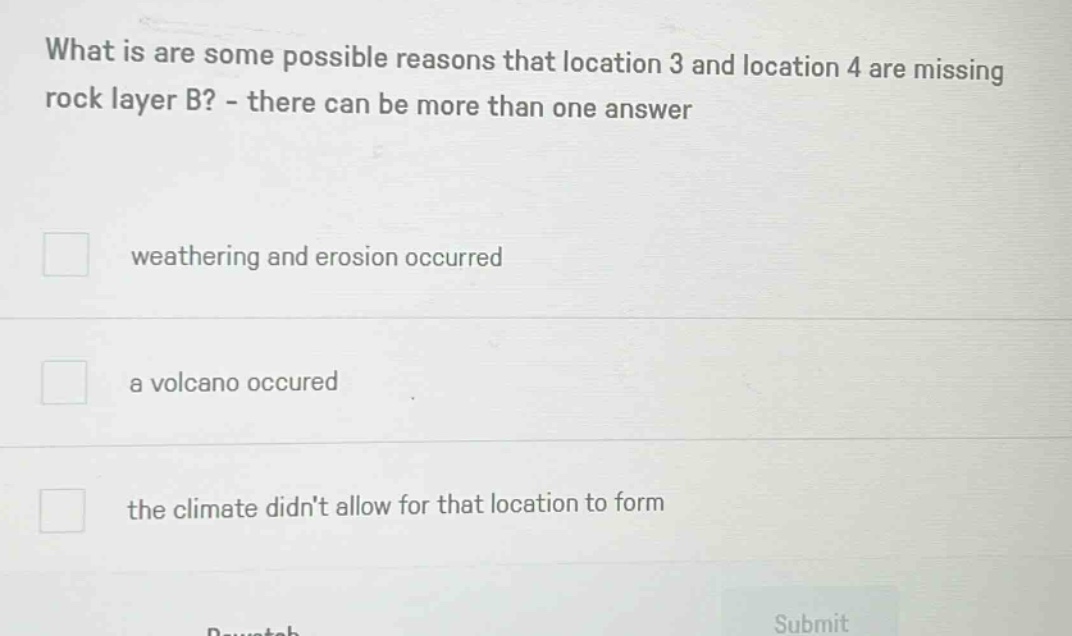 what is are some possible reasons that location 3 and location 4 are missing rock layer b? - there can be more than one answer weathering and erosion occurred a volcano occured the climate didnt allow for that location to form