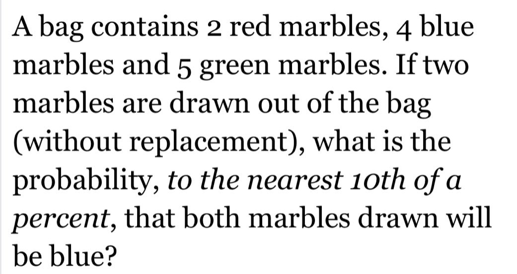 a bag contains 2 red marbles, 4 blue marbles and 5 green marbles. if two marbles are drawn out of the bag (without replacement), what is the probability, to the nearest 10th of a percent, that both marbles drawn will be blue?