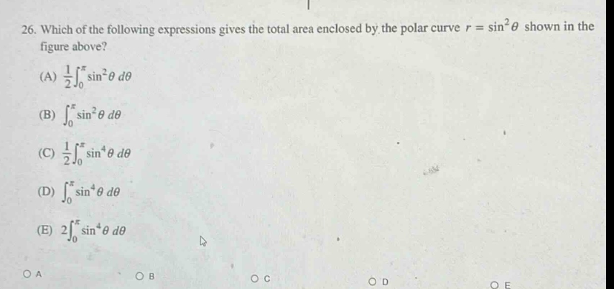 26. which of the following expressions gives the total area enclosed by the polar curve r = sin²θ shown in the figure above? (a) 1/2∫₀^π sin²θ dθ (b) ∫₀^π sin²θ dθ (c) 1/2∫₀^π sin⁴θ dθ (d) ∫₀^π sin⁴θ dθ (e) 2∫₀^π sin⁴θ dθ