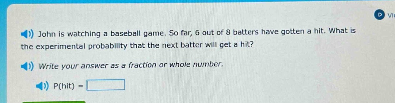 john is watching a baseball game. so far, 6 out of 8 batters have gotten a hit. what is the experimental probability that the next batter will get a hit? write your answer as a fraction or whole number. p(hit) =