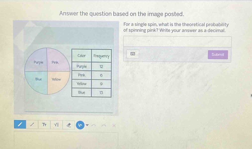 answer the question based on the image posted. for a single spin, what is the theoretical probability of spinning pink? write your answer as a decimal. color frequency purple 12 pink 6 yellow 9 blue 13