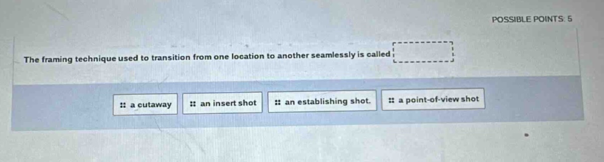 the framing technique used to transition from one location to another seamlessly is called a cutaway an insert shot an establishing shot. a point - of - view shot possible points: 5