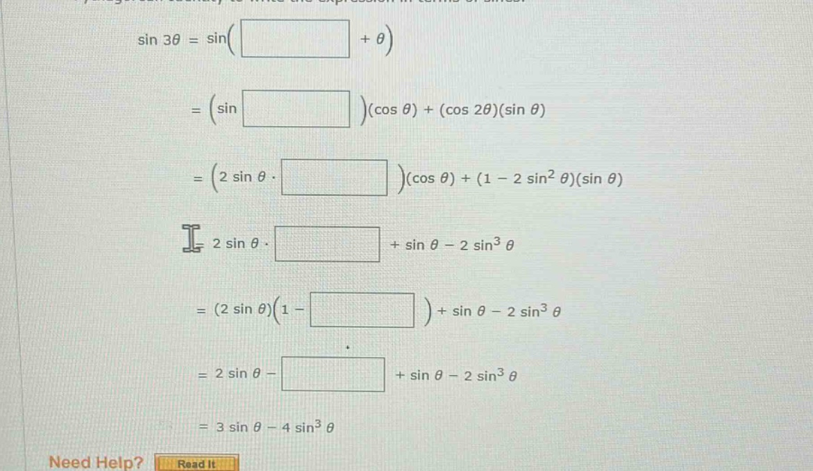 sin 3θ = sin( + θ) = (sin )(cos θ) + (cos 2θ)(sin θ) = (2 sin θ · )(cos θ) + (1 - 2 sin²θ)(sin θ) = 2 sin θ · + sin θ - 2 sin³θ = (2 sin θ)(1 - ) + sin θ - 2 sin³θ = 2 sin θ - + sin θ - 2 sin³θ = 3 sin θ - 4 sin³θ need help? read it