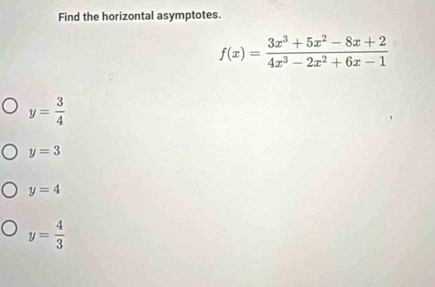 find the horizontal asymptotes. f(x) = (3x³ + 5x² - 8x + 2)/(4x³ - 2x² + 6x - 1) o y = 3/4 o y = 3 o y = 4 o y = 4/3