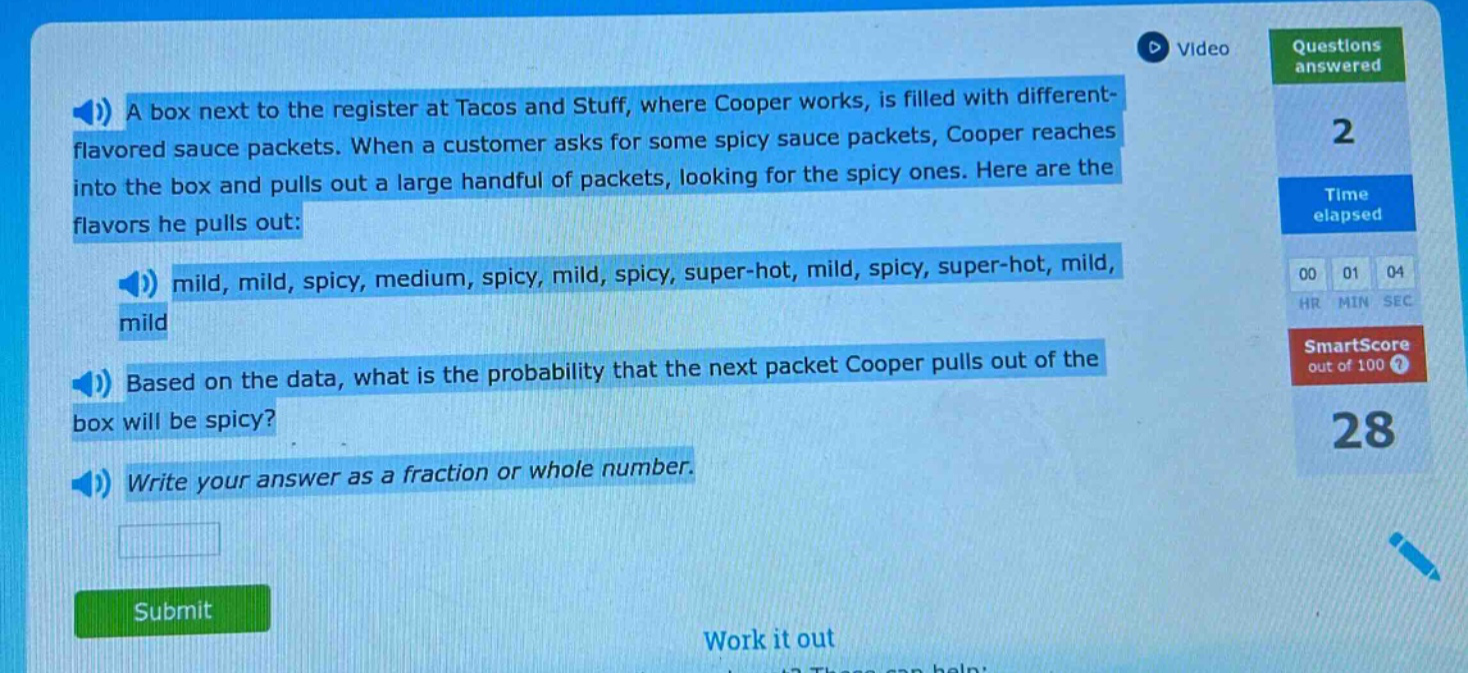 a box next to the register at tacos and stuff, where cooper works, is filled with different - flavored sauce packets. when a customer asks for some spicy sauce packets, cooper reaches into the box and pulls out a large handful of packets, looking for the spicy ones. here are the flavors he pulls out: mild, mild, spicy, medium, spicy, mild, spicy, super - hot, mild, spicy, super - hot, mild, mild based on the data, what is the probability that the next packet cooper pulls out of the box will be spicy? write your answer as a fraction or whole number.