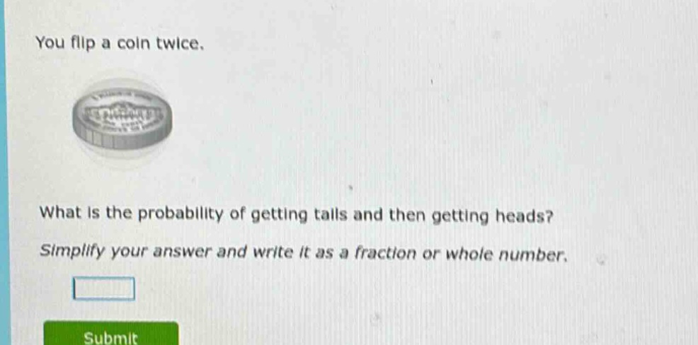 you flip a coin twice. what is the probability of getting tails and then getting heads? simplify your answer and write it as a fraction or whole number.