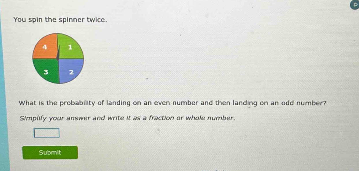 you spin the spinner twice. what is the probability of landing on an even number and then landing on an odd number? simplify your answer and write it as a fraction or whole number.
