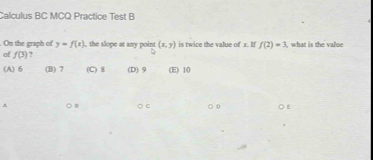 calculus bc mcq practice test b. on the graph of y = f(x), the slope at any point (x, y) is twice the value of x. if f(2) = 3, what is the value of f(3)? (a) 6 (b) 7 (c) 8 (d) 9 (e) 10 a o b o c o d o e
