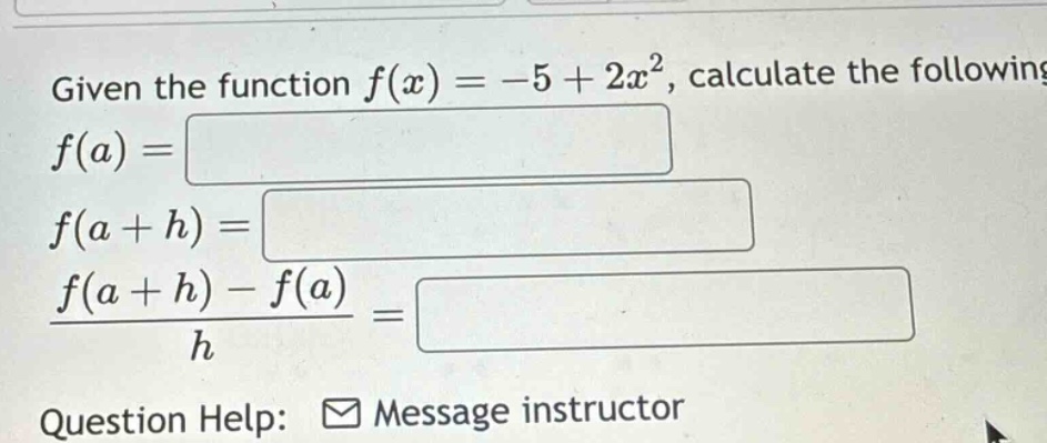 given the function f(x)= -5 + 2x², calculate the following f(a)= f(a + h)= (f(a + h)-f(a))/h = question help: message instructor