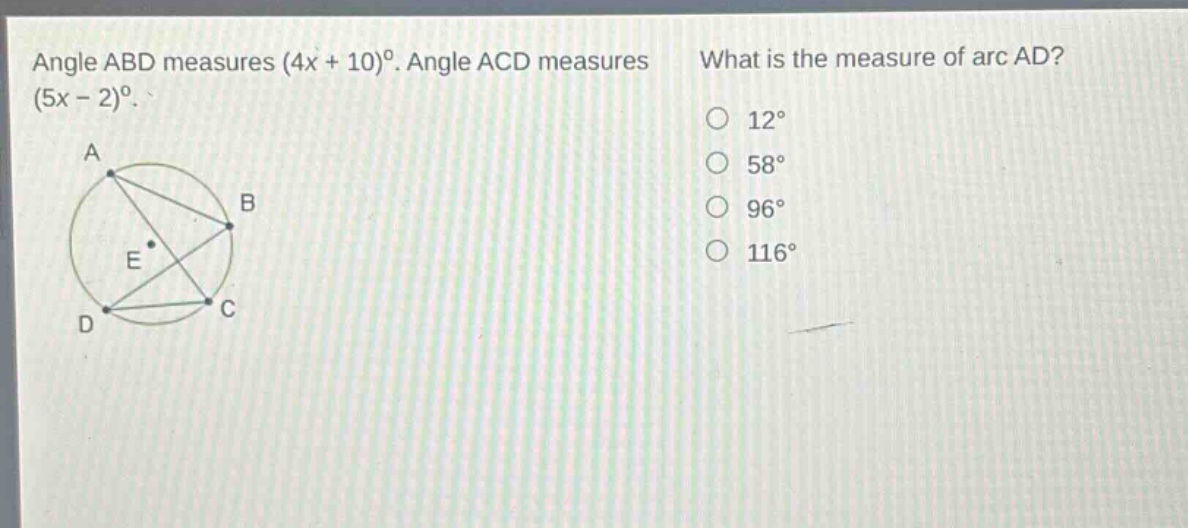 angle abd measures (4x + 10)°. angle acd measures (5x - 2)°. what is the measure of arc ad? 12° 58° 96° 116°