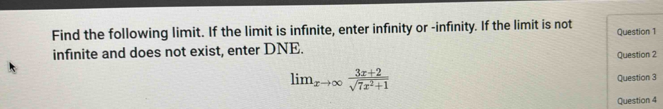 find the following limit. if the limit is infinite, enter infinity or -infinity. if the limit is not infinite and does not exist, enter dne. lim_{x->∞} (3x + 2)/sqrt(7x^2+1)