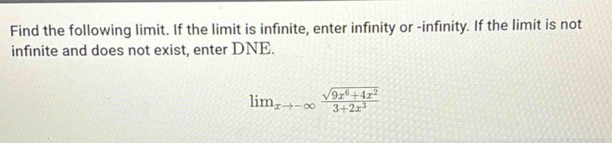 find the following limit. if the limit is infinite, enter infinity or -infinity. if the limit is not infinite and does not exist, enter dne. limx→−∞ √(9x^6 + 4x^2)/(3 + 2x^3)