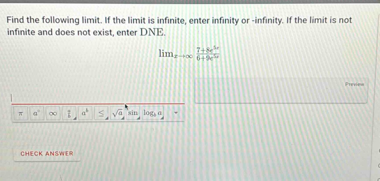 find the following limit. if the limit is infinite, enter infinity or -infinity. if the limit is not infinite and does not exist, enter dne. limx→∞ 7 + 8e^5x / 6 + 9e^5x