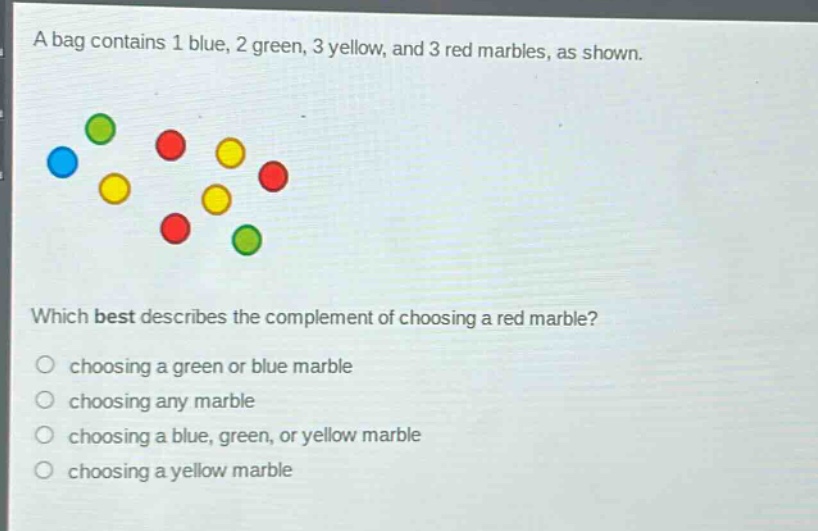 a bag contains 1 blue, 2 green, 3 yellow, and 3 red marbles, as shown. which best describes the complement of choosing a red marble? choosing a green or blue marble choosing any marble choosing a blue, green, or yellow marble choosing a yellow marble