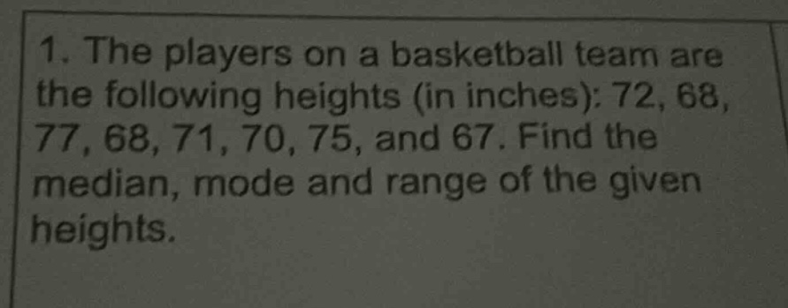 1. the players on a basketball team are the following heights (in inches): 72, 68, 77, 68, 71, 70, 75, and 67. find the median, mode and range of the given heights.