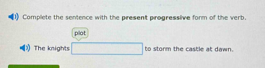 complete the sentence with the present progressive form of the verb. plot the knights to storm the castle at dawn.