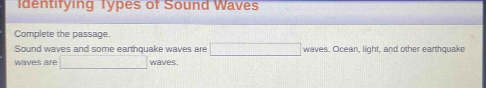 identifying types of sound waves\ncomplete the passage.\nsound waves and some earthquake waves are waves. ocean, light, and other earthquake waves are waves.