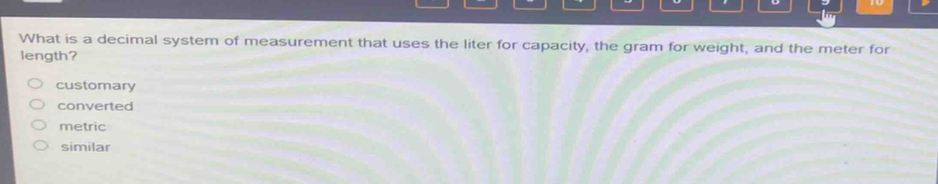 what is a decimal system of measurement that uses the liter for capacity, the gram for weight, and the meter for length?\ncustomary\nconverted\nmetric\nsimilar