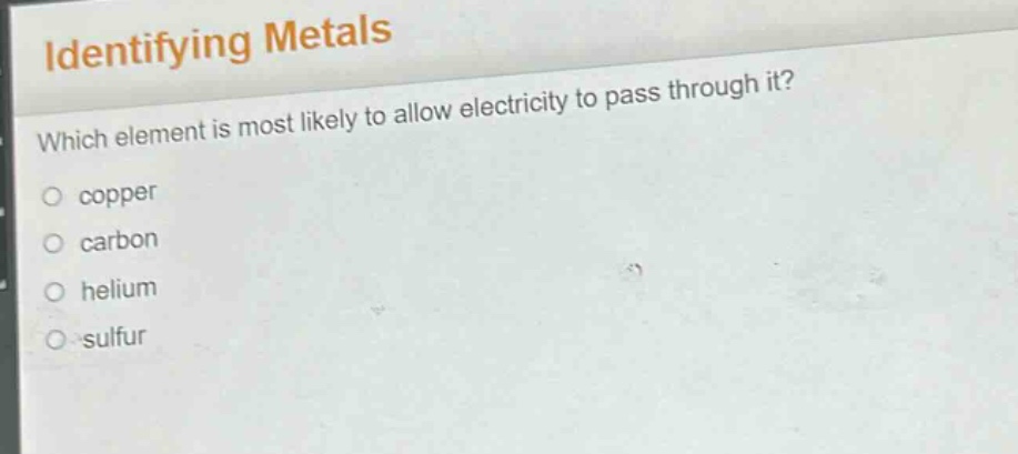 identifying metals\nwhich element is most likely to allow electricity to pass through it?\ncopper\ncarbon\nhelium\nsulfur