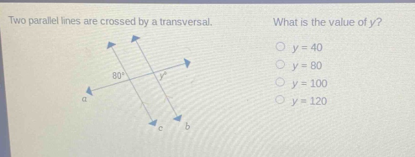 two parallel lines are crossed by a transversal. what is the value of y? y = 40 y = 80 y = 100 y = 120