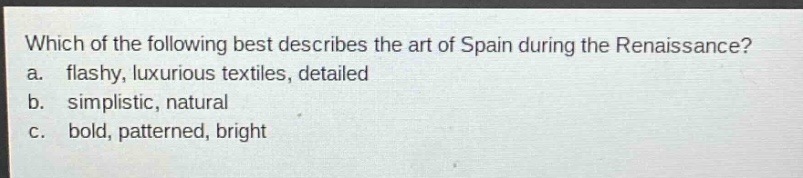 which of the following best describes the art of spain during the renaissance? a. flashy, luxurious textiles, detailed b. simplistic, natural c. bold, patterned, bright