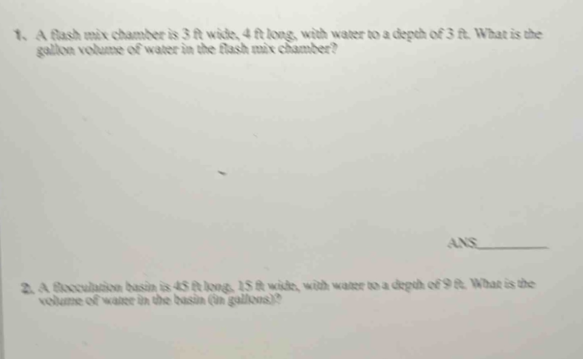 1. a flash mix chamber is 3 ft wide, 4 ft long, with water to a depth of 3 ft. what is the gallon volume of water in the flash mix chamber? ans______ 2. a flocculation basin is 45 ft long, 15 ft wide, with water to a depth of 9 ft. what is the volume of water in the basin (in gallons)?