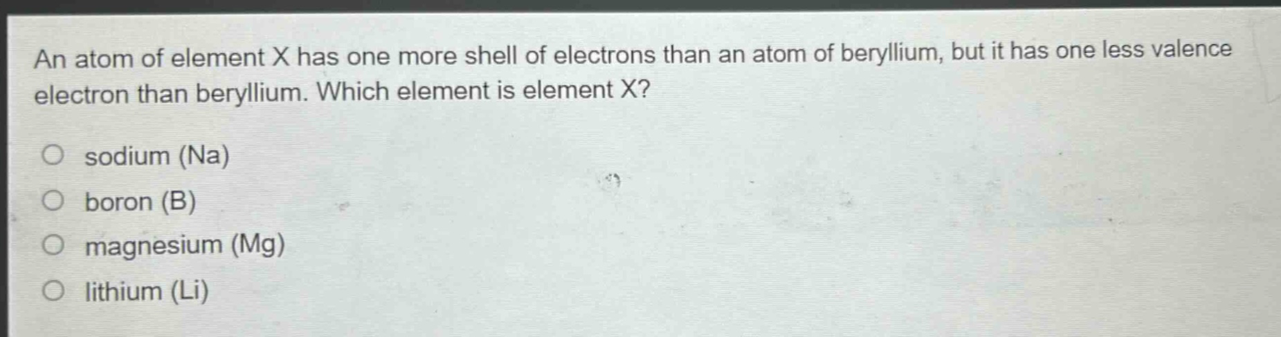 an atom of element x has one more shell of electrons than an atom of beryllium, but it has one less valence electron than beryllium. which element is element x?\no sodium (na)\no boron (b)\no magnesium (mg)\no lithium (li)