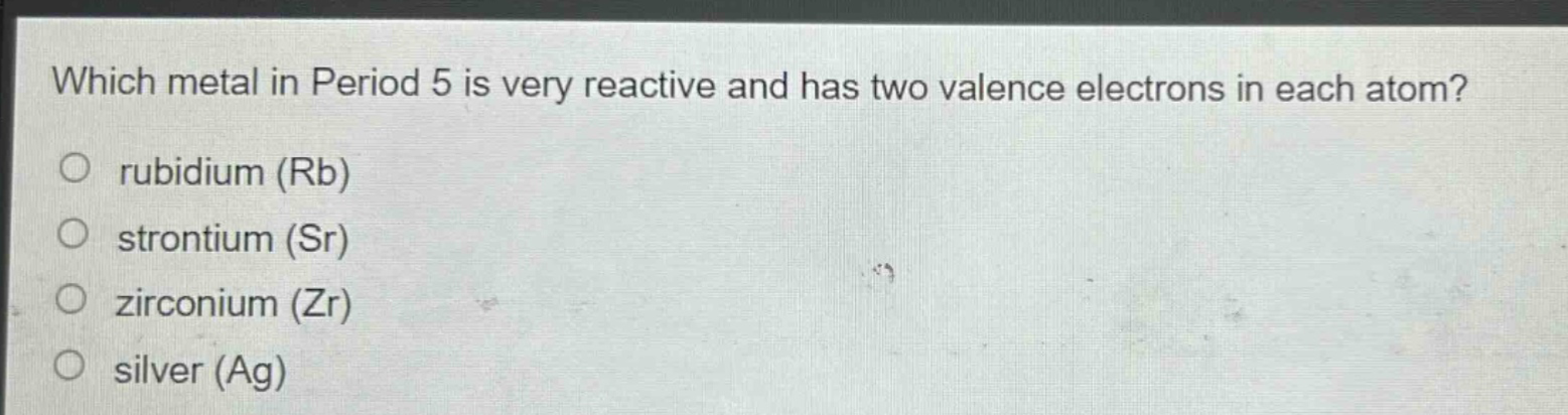 which metal in period 5 is very reactive and has two valence electrons in each atom?\no rubidium (rb)\no strontium (sr)\no zirconium (zr)\no silver (ag)