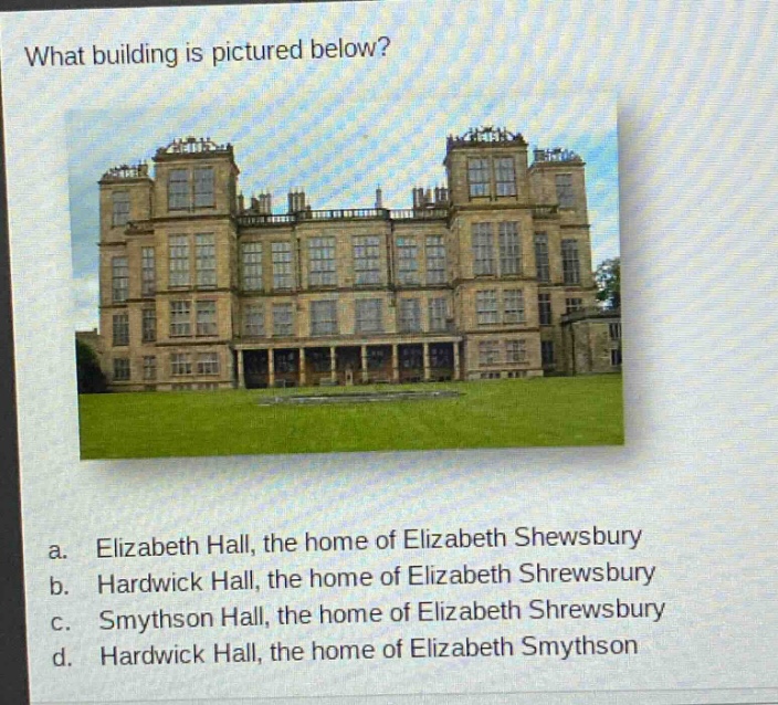 what building is pictured below? a. elizabeth hall, the home of elizabeth shewsbury b. hardwick hall, the home of elizabeth shrewsbury c. smythson hall, the home of elizabeth shrewsbury d. hardwick hall, the home of elizabeth smythson