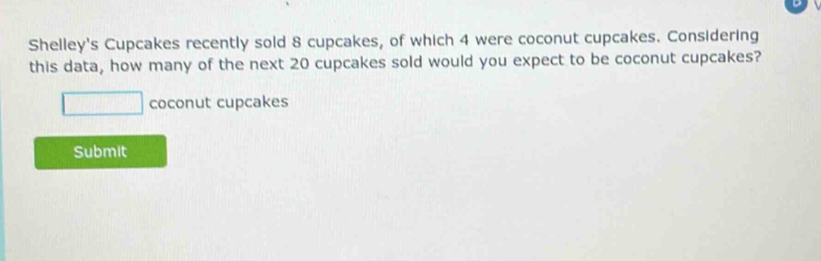 shelleys cupcakes recently sold 8 cupcakes, of which 4 were coconut cupcakes. considering this data, how many of the next 20 cupcakes sold would you expect to be coconut cupcakes? coconut cupcakes