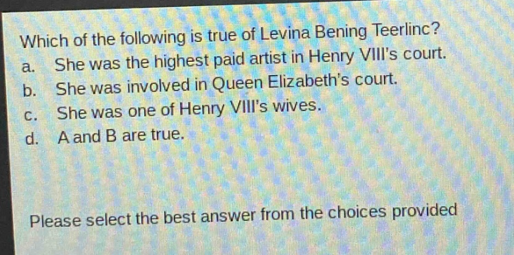 which of the following is true of levina bening teerlinc? a. she was the highest paid artist in henry viiis court. b. she was involved in queen elizabeths court. c. she was one of henry viiis wives. d. a and b are true. please select the best answer from the choices provided