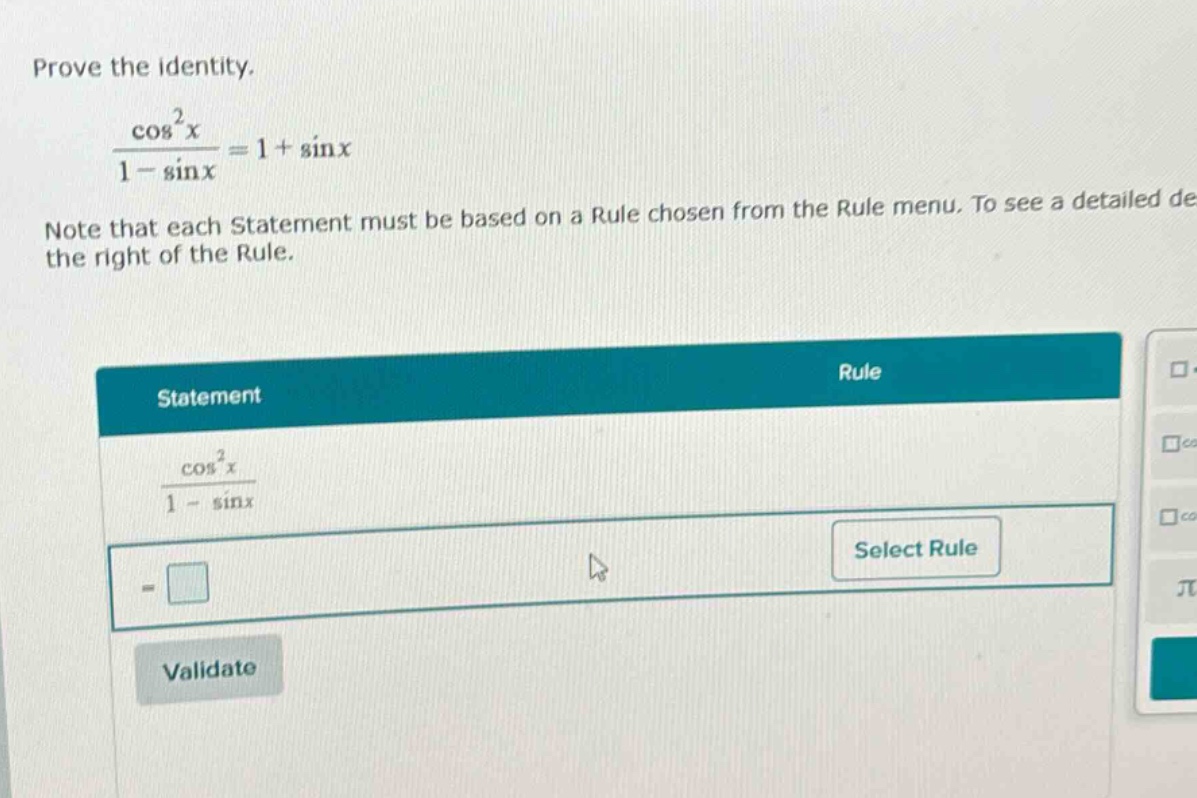 prove the identity. \n\frac{cos ^{2}x}{1 - sin x}=1+sin x\nnote that each statement must be based on a rule chosen from the rule menu. to see a detailed de the right of the rule.\nstatement\trule\n\frac{cos ^{2}x}{1 - sin x}\tselect rule\n= square\t\nvalidate