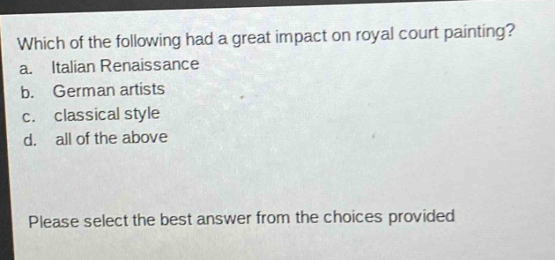 which of the following had a great impact on royal court painting? a. italian renaissance b. german artists c. classical style d. all of the above please select the best answer from the choices provided