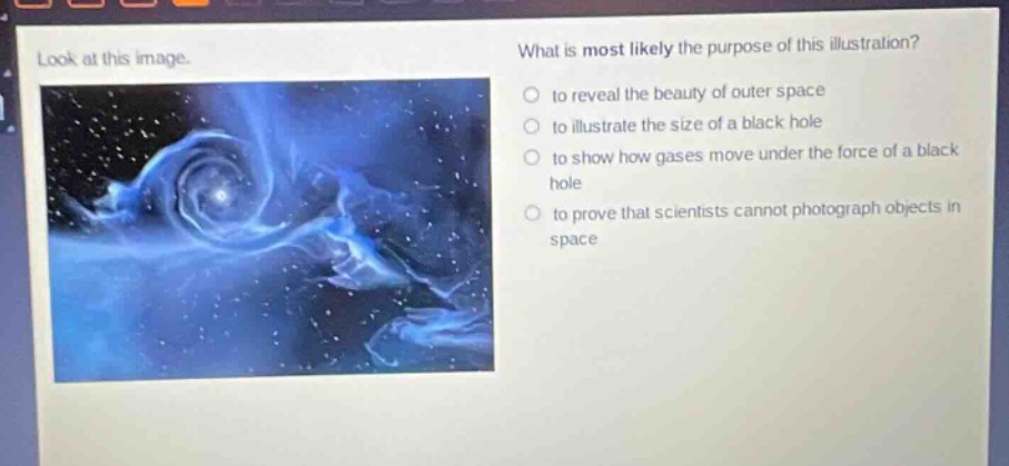 look at this image. what is most likely the purpose of this illustration? to reveal the beauty of outer space to illustrate the size of a black hole to show how gases move under the force of a black hole to prove that scientists cannot photograph objects in space