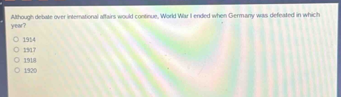 although debate over international affairs would continue, world war i ended when germany was defeated in which year?\n1914\n1917\n1918\n1920