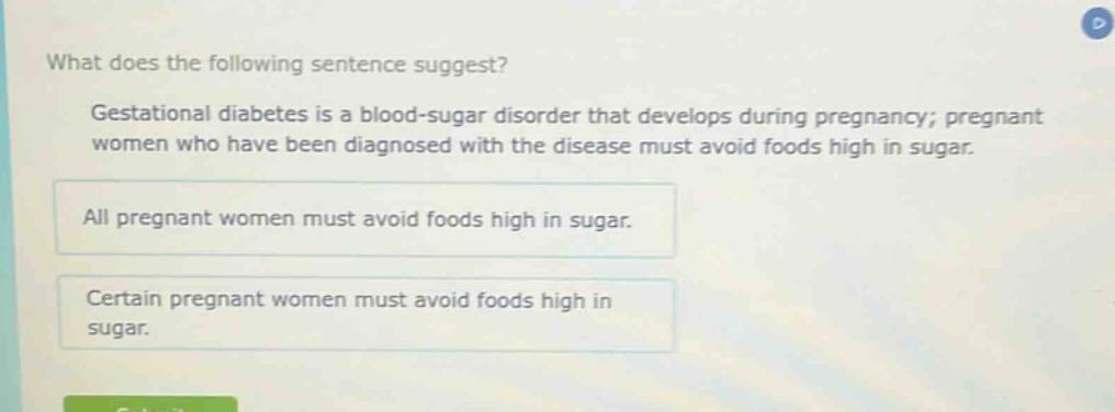 what does the following sentence suggest? gestational diabetes is a blood - sugar disorder that develops during pregnancy; pregnant women who have been diagnosed with the disease must avoid foods high in sugar. all pregnant women must avoid foods high in sugar. certain pregnant women must avoid foods high in sugar.