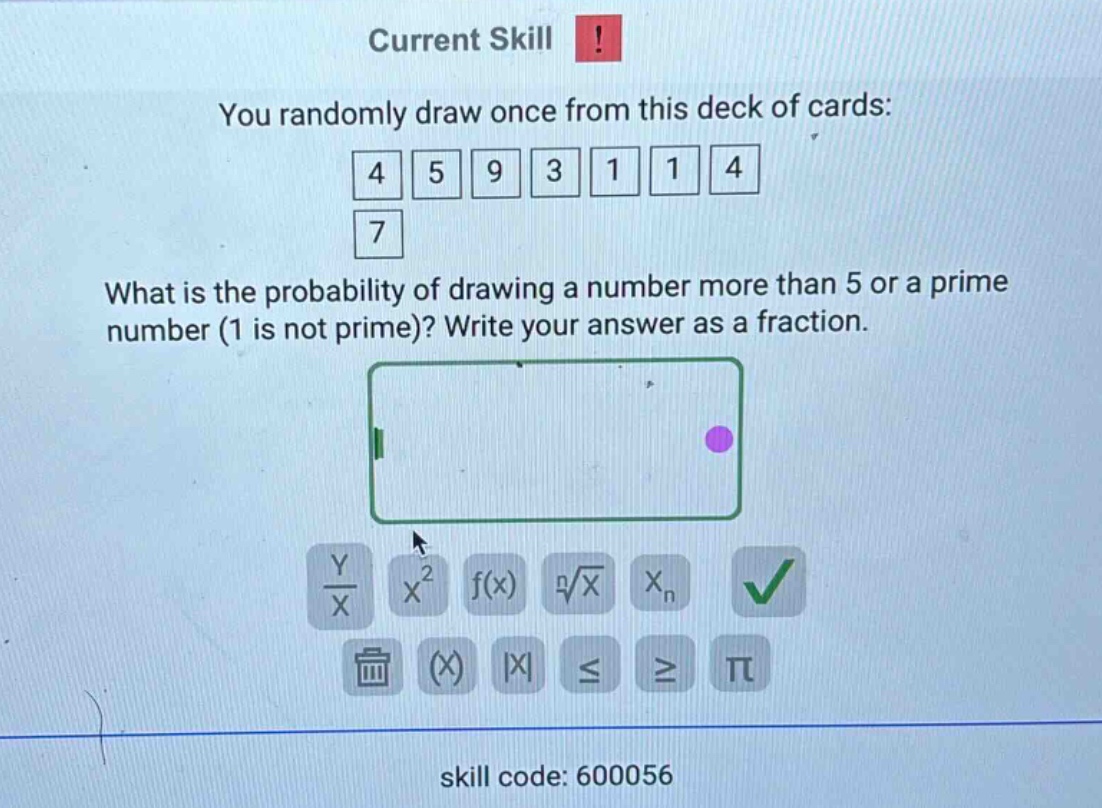 current skill! you randomly draw once from this deck of cards: 4 5 9 3 1 1 4 7 what is the probability of drawing a number more than 5 or a prime number (1 is not prime)? write your answer as a fraction. skill code: 600056