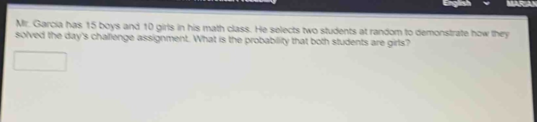 mr. garcia has 15 boys and 10 girls in his math class. he selects two students at random to demonstrate how they solved the days challenge assignment. what is the probability that both students are girls?