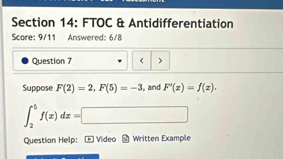 section 14: ftoc & antidifferentiation score: 9/11 answered: 6/8 question 7 suppose f(2)=2, f(5)= - 3, and f(x)=f(x). ∫₂⁵f(x)dx= question help: video written example