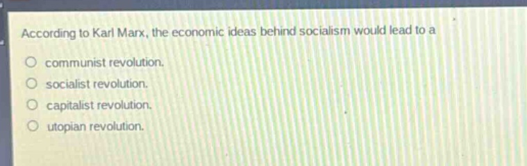according to karl marx, the economic ideas behind socialism would lead to a\ncommunist revolution.\nsocialist revolution.\ncapitalist revolution.\nutopian revolution.
